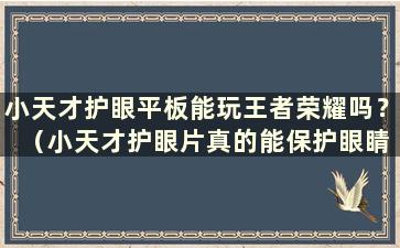 小天才护眼平板能玩王者荣耀吗？ （小天才护眼片真的能保护眼睛吗？）